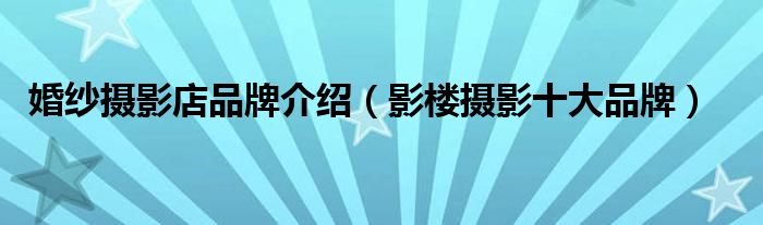 赢博体育官网入口婚纱摄影店品牌介绍（影楼摄影十大品牌）(图1)