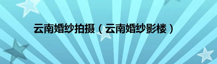 赢博体育官网入口云南婚纱拍摄（云南婚纱影楼）赢博体育app(图1)